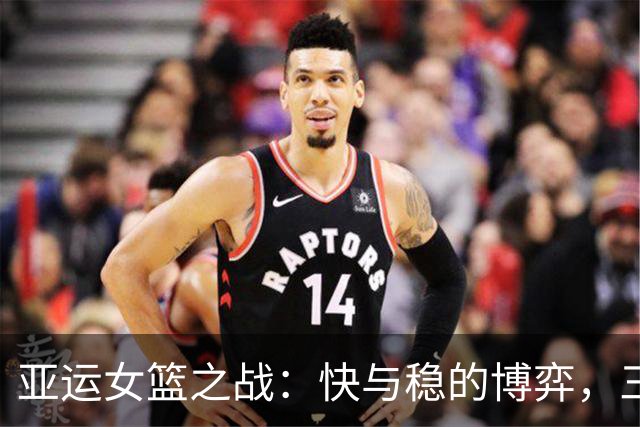 亚运女篮之战：快与稳的博弈，三分球成了“失落的宝藏