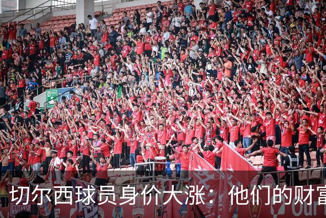 切尔西球员身价大涨：他们的财富像霜吞阳光般急速升温！
