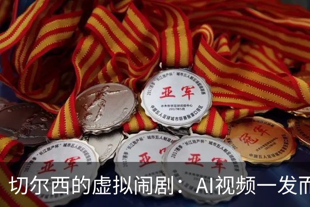 切尔西的虚拟闹剧：AI视频一发而不可收拾！