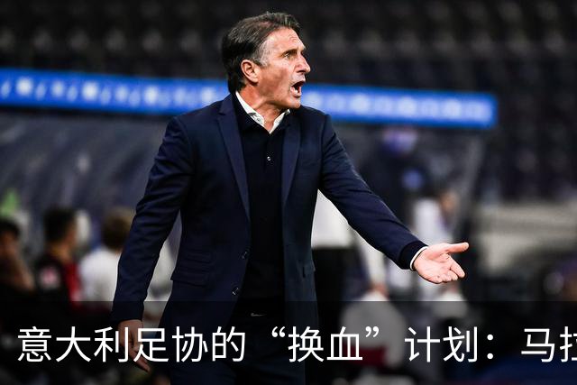 意大利足协的“换血”计划：马拉戈来当救火队长？