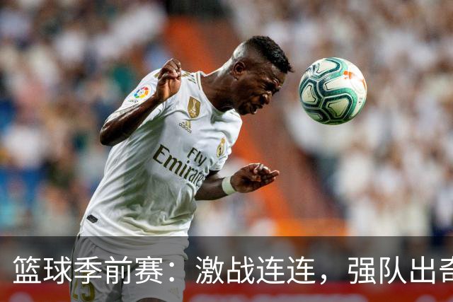 篮球季前赛：激战连连，强队出奇制胜！