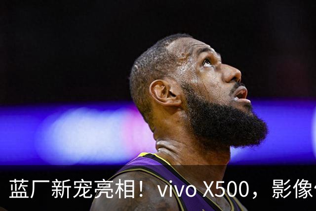 蓝厂新宠亮相！vivo X500，影像体验新高度